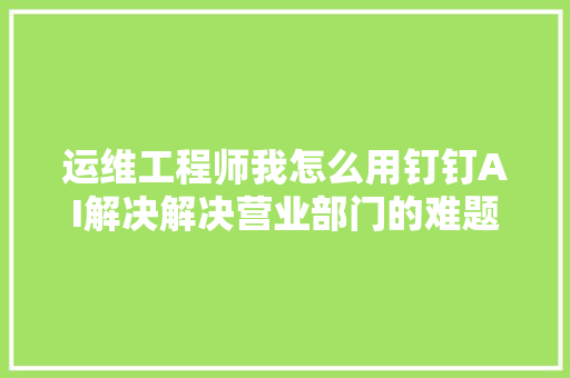 运维工程师我怎么用钉钉AI解决解决营业部门的难题