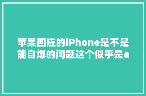 苹果回应的iPhone是不是能自爆的问题这个似乎是ai合成的内容