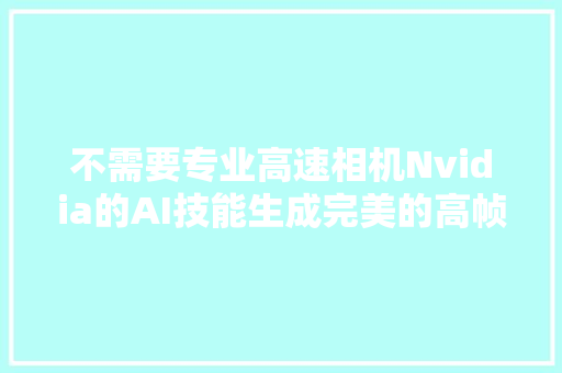 不需要专业高速相机Nvidia的AI技能生成完美的高帧率慢动作视频