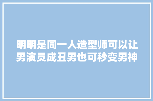 明明是同一人造型师可以让男演员成丑男也可秒变男神