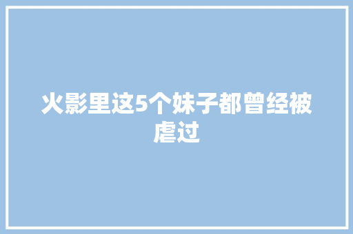 火影里这5个妹子都曾经被虐过