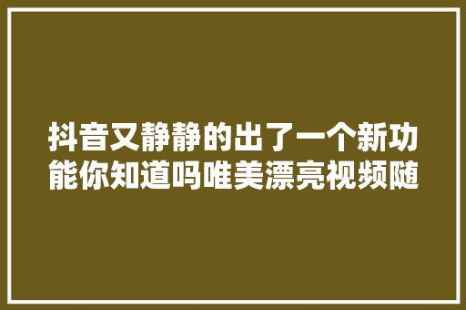 抖音又静静的出了一个新功能你知道吗唯美漂亮视频随手拍