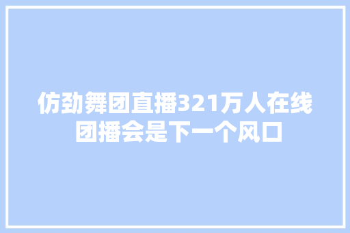 仿劲舞团直播321万人在线 团播会是下一个风口