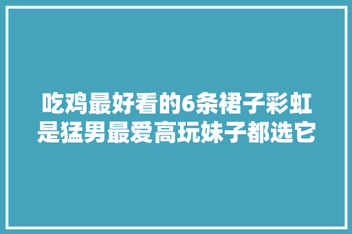 吃鸡最好看的6条裙子彩虹是猛男最爱高玩妹子都选它