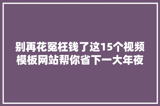 别再花冤枉钱了这15个视频模板网站帮你省下一大年夜笔钱