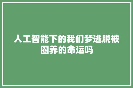 人工智能下的我们梦逃脱被圈养的命运吗