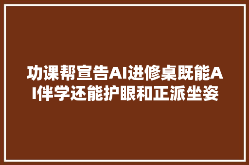 功课帮宣告AI进修桌既能AI伴学还能护眼和正派坐姿