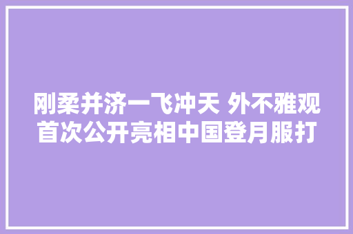 刚柔并济一飞冲天 外不雅观首次公开亮相中国登月服打破多项关键技能