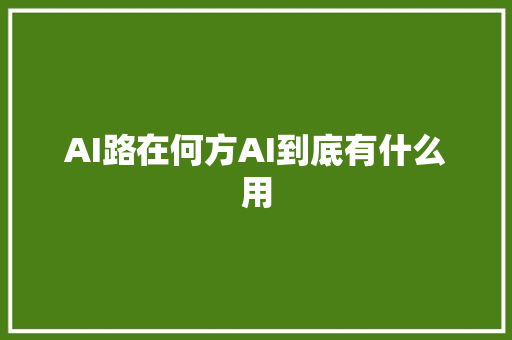 AI路在何方AI到底有什么用