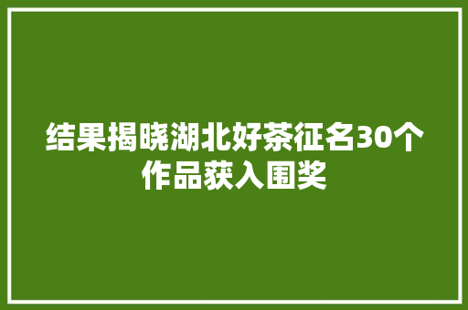 结果揭晓湖北好茶征名30个作品获入围奖