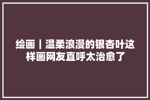 绘画｜温柔浪漫的银杏叶这样画网友直呼太治愈了