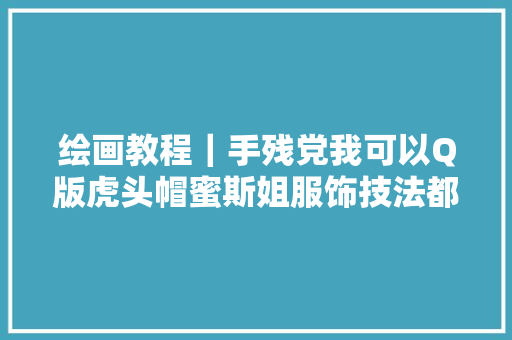 绘画教程｜手残党我可以Q版虎头帽蜜斯姐服饰技法都告诉你