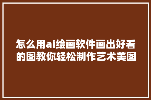 怎么用ai绘画软件画出好看的图教你轻松制作艺术美图