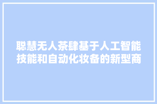 聪慧无人茶肆基于人工智能技能和自动化妆备的新型商业模式