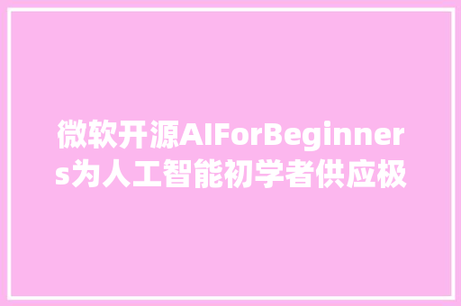 微软开源AIForBeginners为人工智能初学者供应极佳的入门本钱