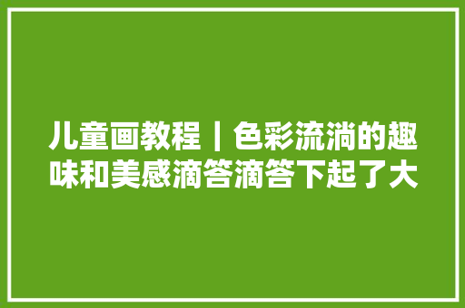 儿童画教程｜色彩流淌的趣味和美感滴答滴答下起了大年夜雨