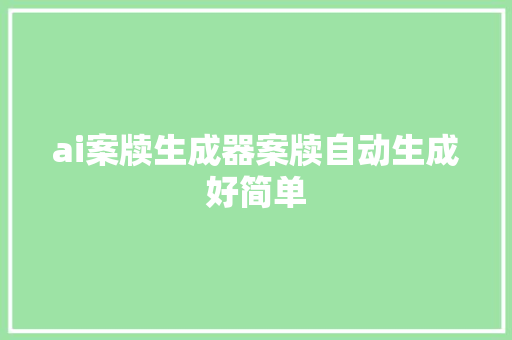 ai案牍生成器案牍自动生成好简单