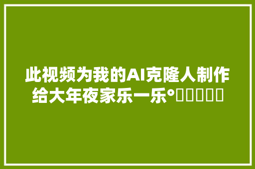 此视频为我的AI克隆人制作给大年夜家乐一乐°˖✧︎◝︎