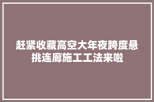 赶紧收藏高空大年夜跨度悬挑连廊施工工法来啦