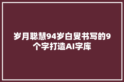 岁月聪慧94岁白叟书写的9个字打造AI字库