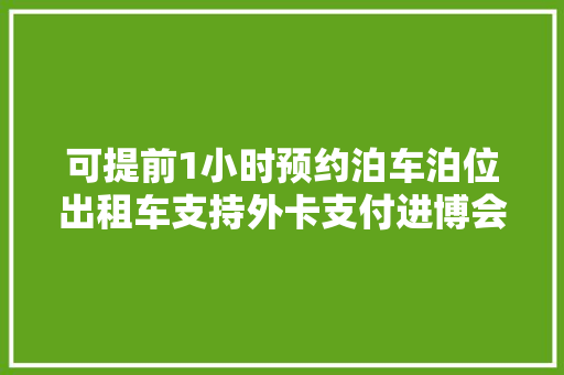 可提前1小时预约泊车泊位出租车支持外卡支付进博会交通保障还有这些亮点→