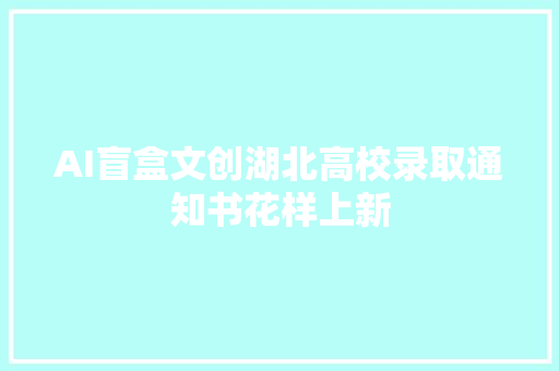 AI盲盒文创湖北高校录取通知书花样上新