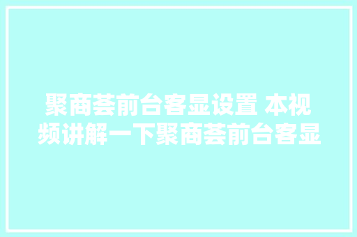 聚商荟前台客显设置 本视频讲解一下聚商荟前台客显若何设置