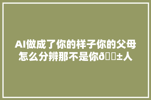 AI做成了你的样子你的父母怎么分辨那不是你😱人工智能