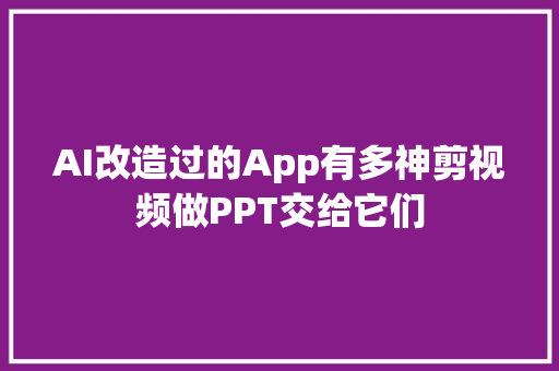 AI改造过的App有多神剪视频做PPT交给它们