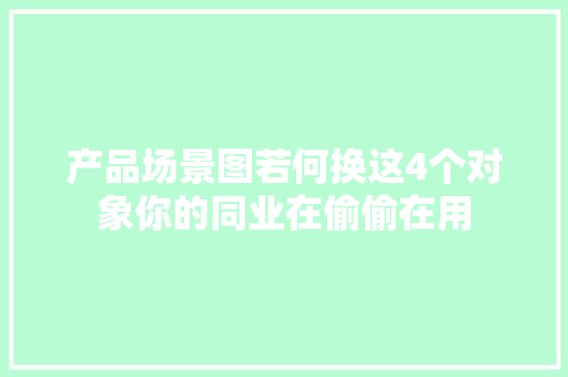 产品场景图若何换这4个对象你的同业在偷偷在用