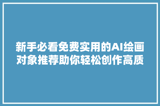 新手必看免费实用的AI绘画对象推荐助你轻松创作高质量内容