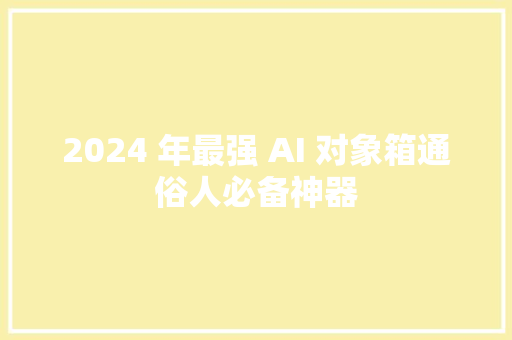 2024 年最强 AI 对象箱通俗人必备神器