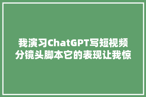 我演习ChatGPT写短视频分镜头脚本它的表现让我惊异