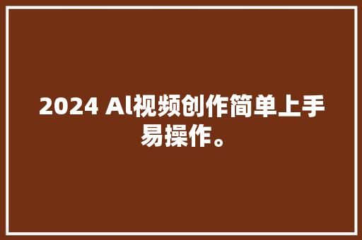 2024 Al视频创作简单上手易操作。