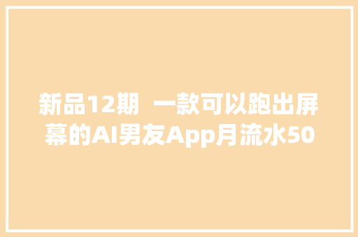 新品12期  一款可以跑出屏幕的AI男友App月流水50万美元