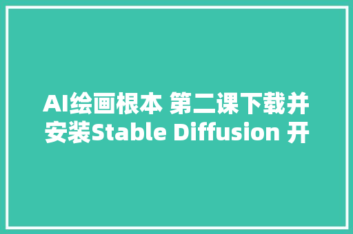 AI绘画根本 第二课下载并安装Stable Diffusion 开启AI绘画之旅