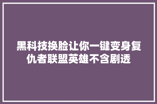 黑科技换脸让你一键变身复仇者联盟英雄不含剧透