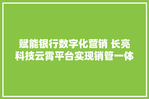 赋能银行数字化营销 长亮科技云霄平台实现销管一体化