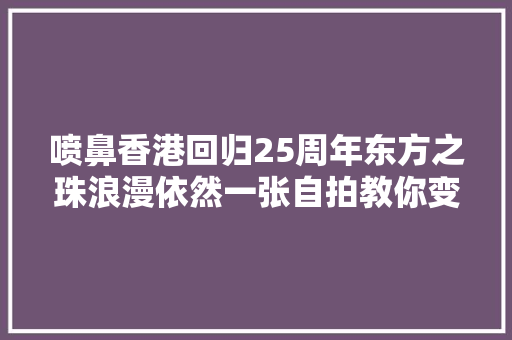 喷鼻香港回归25周年东方之珠浪漫依然一张自拍教你变装港风女神