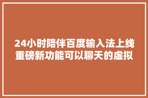 24小时陪伴百度输入法上线重磅新功能可以聊天的虚拟石友来了