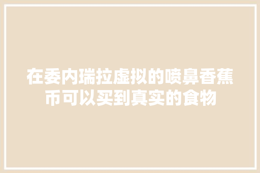 在委内瑞拉虚拟的喷鼻香蕉币可以买到真实的食物