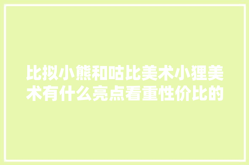 比拟小熊和咕比美术小狸美术有什么亮点看重性价比的家长要看