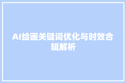 AI绘画关键词优化与时效合辑解析