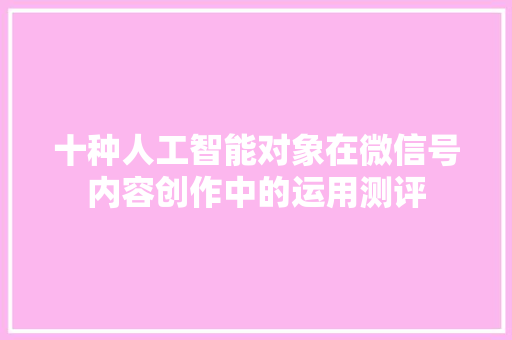 十种人工智能对象在微信号内容创作中的运用测评