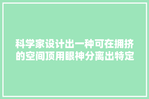 科学家设计出一种可在拥挤的空间顶用眼神分离出特定声音的AI耳机