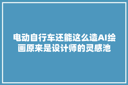 电动自行车还能这么造AI绘画原来是设计师的灵感池