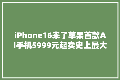 iPhone16来了苹果首款AI手机5999元起卖史上最大年夜还多了个按钮