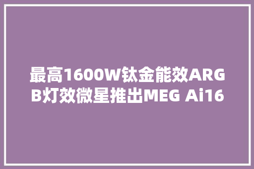 最高1600W钛金能效ARGB灯效微星推出MEG Ai1600T等电源