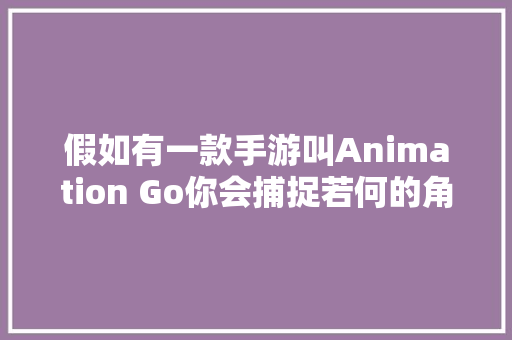 假如有一款手游叫Animation Go你会捕捉若何的角色做宠物