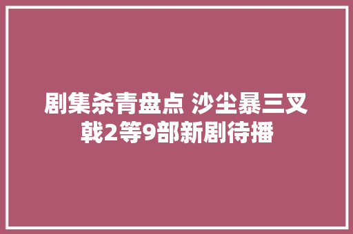 剧集杀青盘点 沙尘暴三叉戟2等9部新剧待播